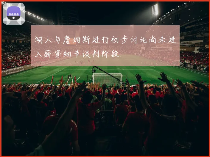 湖人与詹姆斯进行初步讨论尚未进入薪资细节谈判阶段