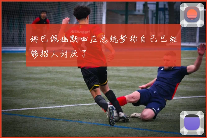 姆巴佩幽默回应总统梦称自己已经够招人讨厌了