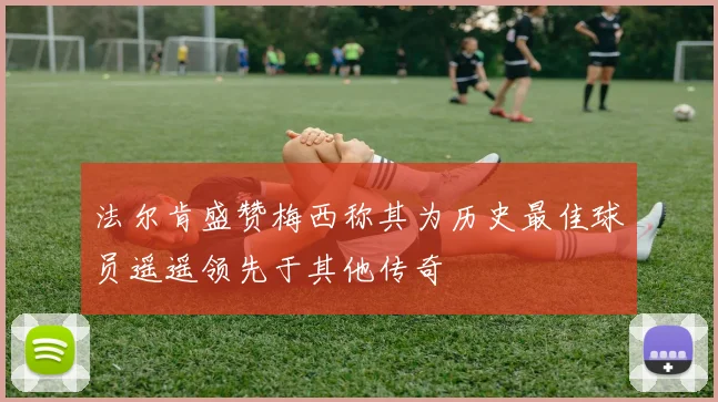 法尔肯盛赞梅西称其为历史最佳球员遥遥领先于其他传奇