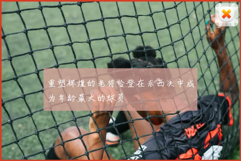 重塑辉煌的老将哈登在东西决中成为年龄最大的球员