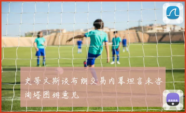 史蒂文斯谈布朗交易内幕坦言未咨询塔图姆意见