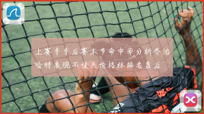 上赛季季后赛末节命中率分析乔治哈特表现不佳杰伦格林排名靠后