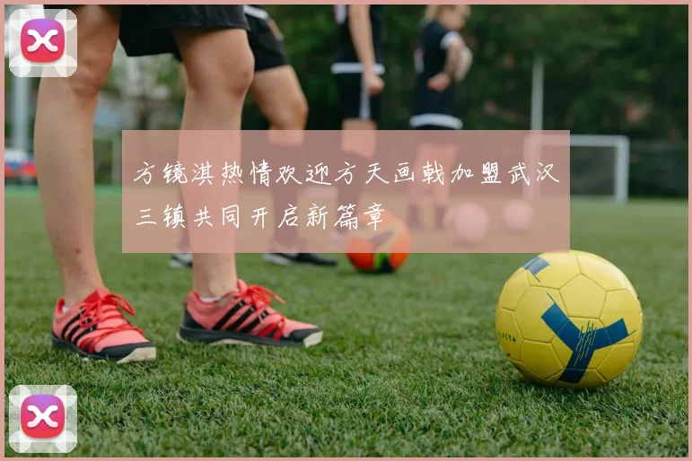 方镜淇热情欢迎方天画戟加盟武汉三镇共同开启新篇章