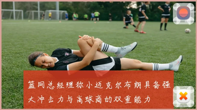 篮网总经理称小迈克尔布朗具备强大冲击力与高球商的双重能力