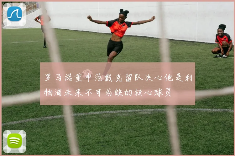 罗马诺重申范戴克留队决心他是利物浦未来不可或缺的核心球员