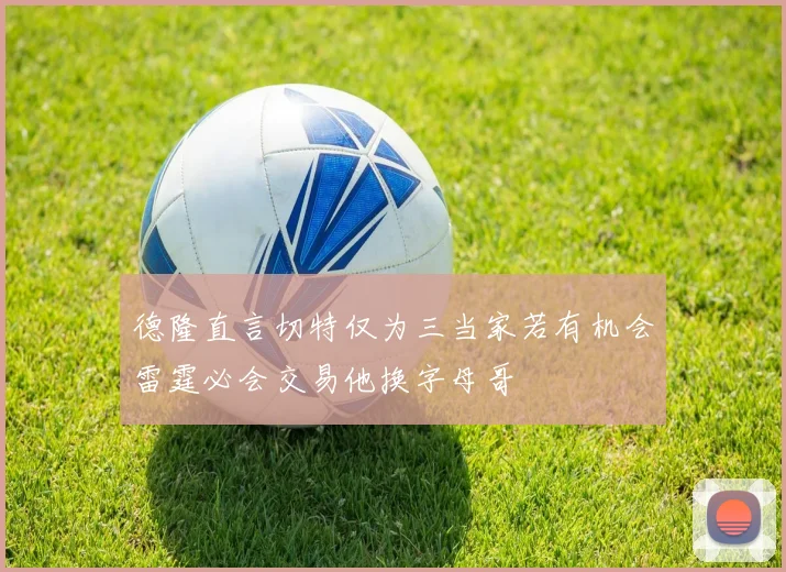 德隆直言切特仅为三当家若有机会雷霆必会交易他换字母哥