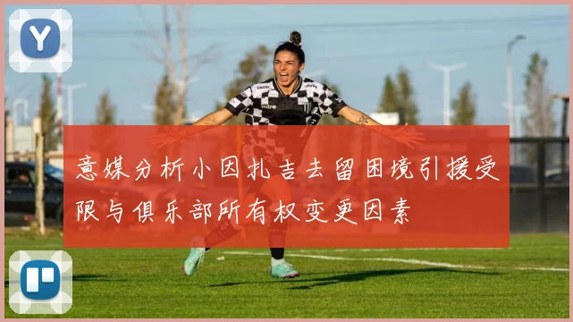 意媒分析小因扎吉去留困境引援受限与俱乐部所有权变更因素