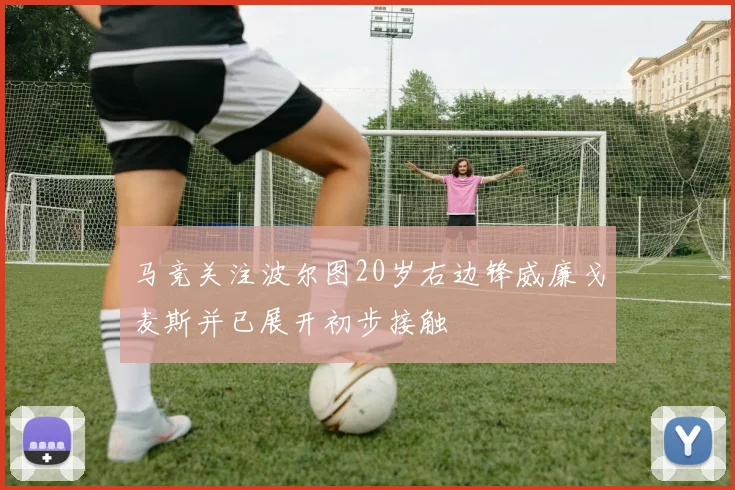 马竞关注波尔图20岁右边锋威廉戈麦斯并已展开初步接触