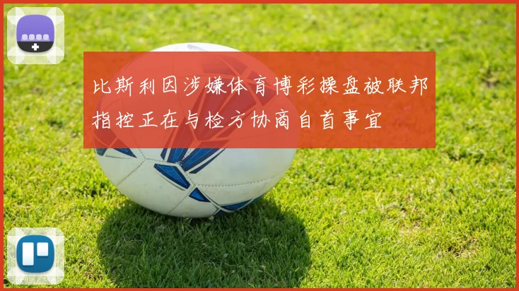 比斯利因涉嫌体育博彩操盘被联邦指控正在与检方协商自首事宜