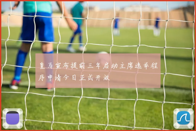 皇马宣布提前三年启动主席选举程序申请今日正式开放