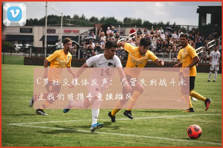 C罗社交媒体发声：尽管失利战斗未止我们将携手重振雄风