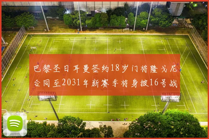 巴黎圣日耳曼签约18岁门将隆戈尼合同至2031年新赛季将身披16号战袍