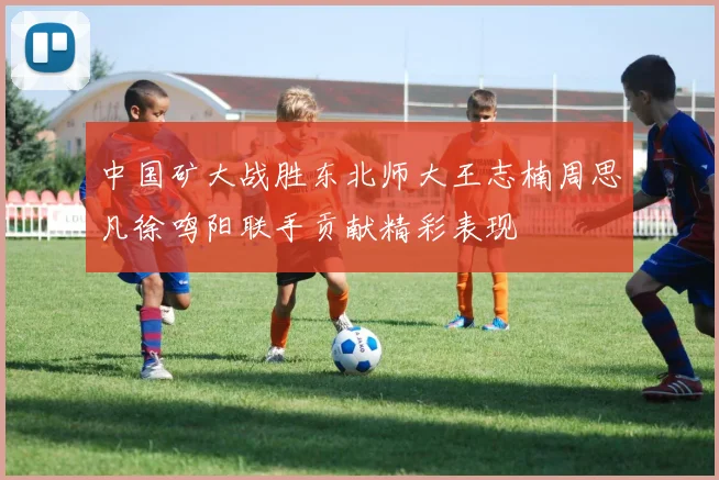 中国矿大战胜东北师大王志楠周思凡徐鸣阳联手贡献精彩表现