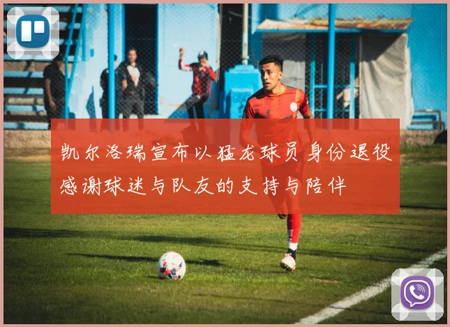 凯尔洛瑞宣布以猛龙球员身份退役感谢球迷与队友的支持与陪伴
