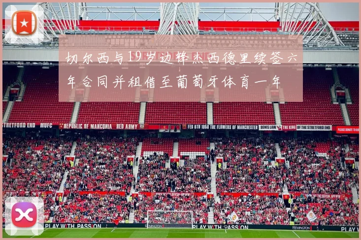 切尔西与19岁边锋杰西德里续签六年合同并租借至葡萄牙体育一年