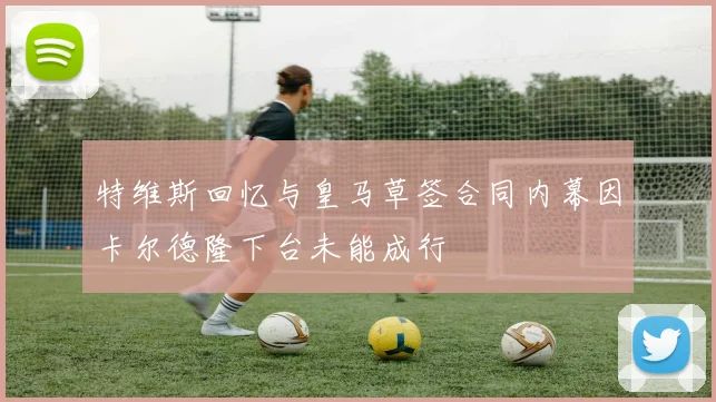 特维斯回忆与皇马草签合同内幕因卡尔德隆下台未能成行