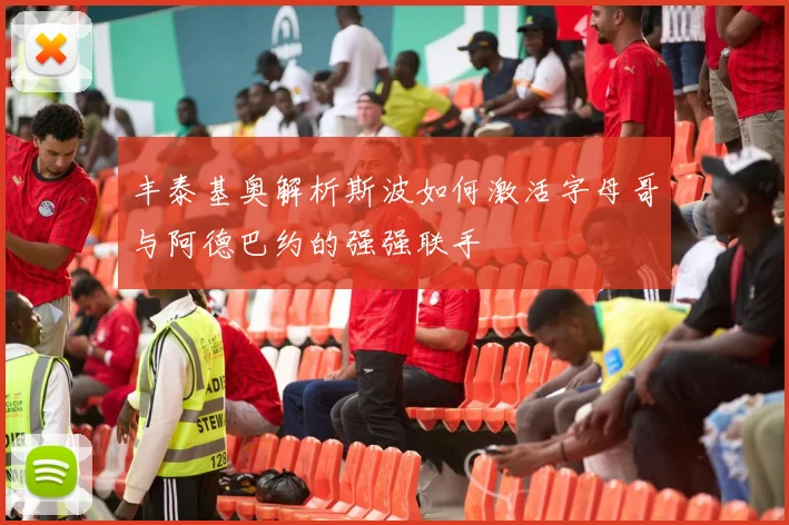 丰泰基奥解析斯波如何激活字母哥与阿德巴约的强强联手