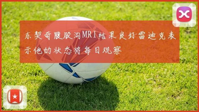 东契奇腹股沟MRI结果良好雷迪克表示他的状态将每日观察