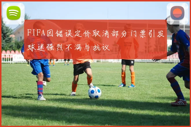 FIFA因错误定价取消部分门票引发球迷强烈不满与抗议