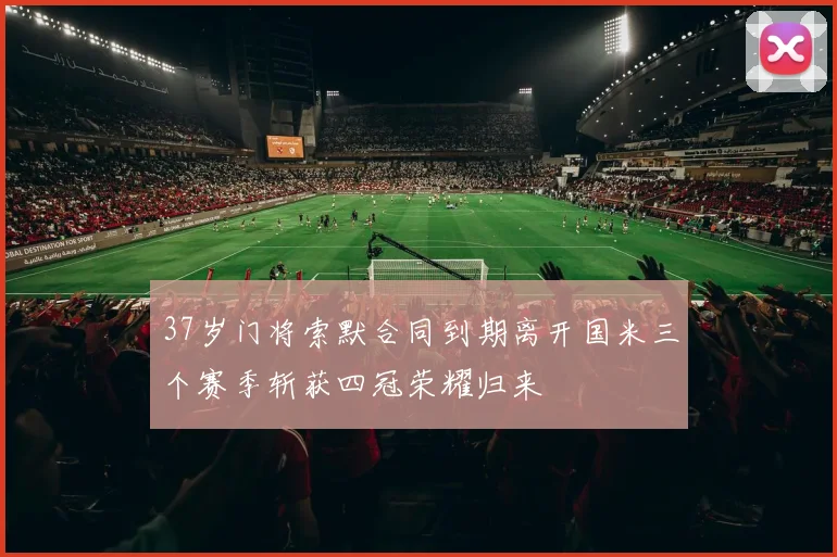 37岁门将索默合同到期离开国米三个赛季斩获四冠荣耀归来