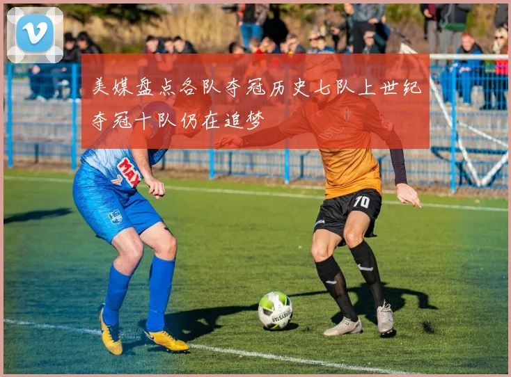 美媒盘点各队夺冠历史七队上世纪夺冠十队仍在追梦