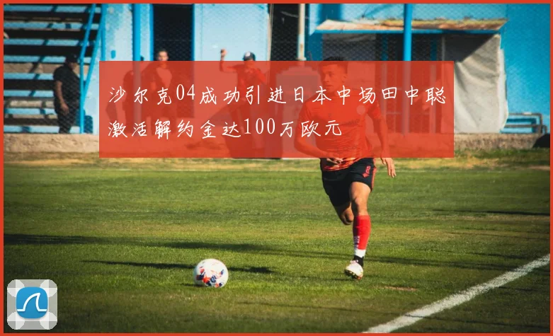 沙尔克04成功引进日本中场田中聪激活解约金达100万欧元