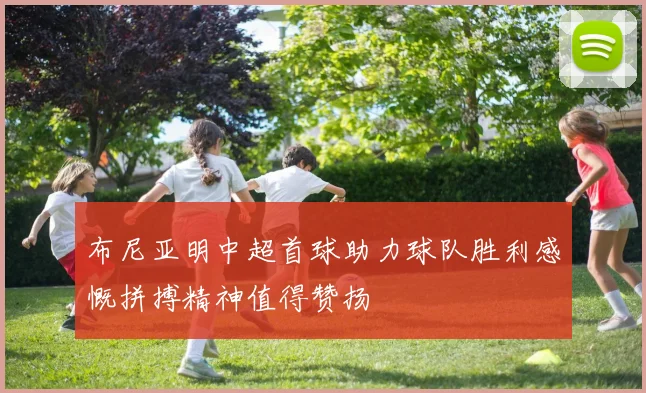 布尼亚明中超首球助力球队胜利感慨拼搏精神值得赞扬