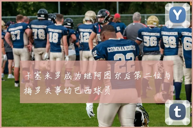 卡塞米罗成为继阿图尔后第二位与梅罗共事的巴西球员