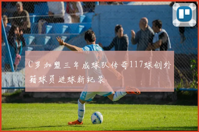 C罗加盟三年成球队传奇117球创外籍球员进球新纪录