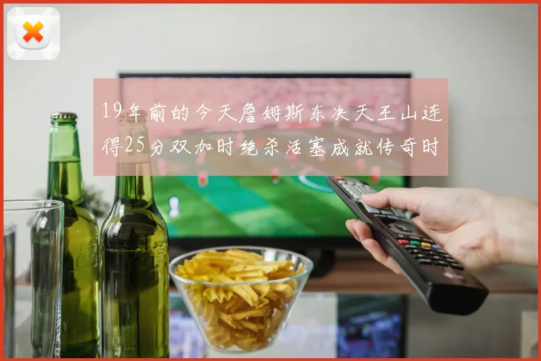 19年前的今天詹姆斯东决天王山连得25分双加时绝杀活塞成就传奇时刻